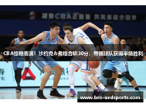 CBA惊艳表演！沙约克&弗格合砍30分，带领球队获得半场胜利