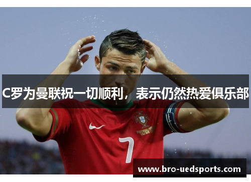 C罗为曼联祝一切顺利，表示仍然热爱俱乐部