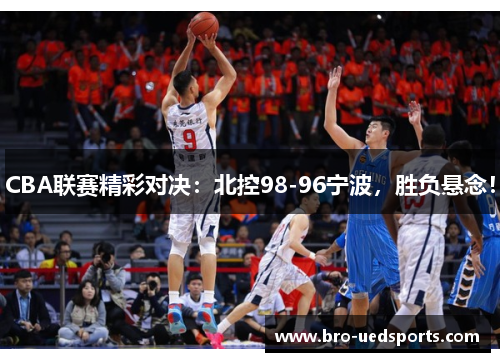 CBA联赛精彩对决：北控98-96宁波，胜负悬念！