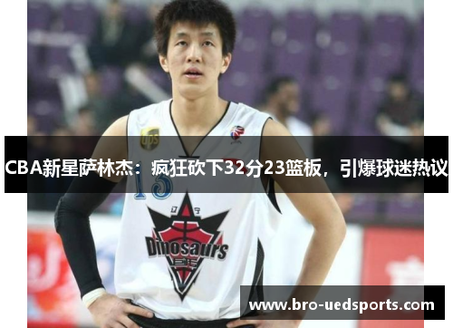 CBA新星萨林杰：疯狂砍下32分23篮板，引爆球迷热议