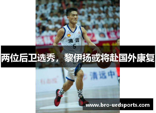 两位后卫选秀，黎伊扬或将赴国外康复