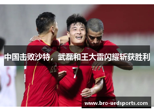 中国击败沙特，武磊和王大雷闪耀斩获胜利