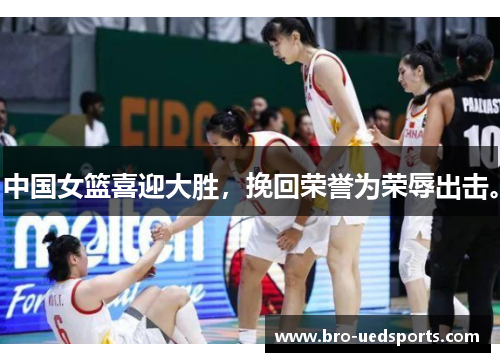 中国女篮喜迎大胜，挽回荣誉为荣辱出击。