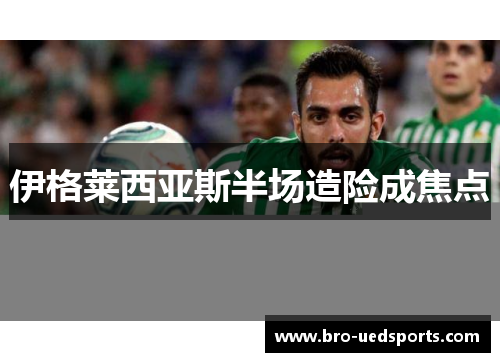 伊格莱西亚斯半场造险成焦点