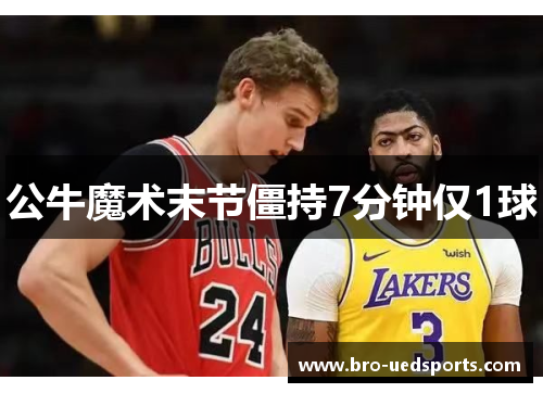 公牛魔术末节僵持7分钟仅1球