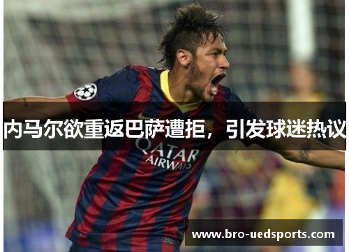 内马尔欲重返巴萨遭拒，引发球迷热议