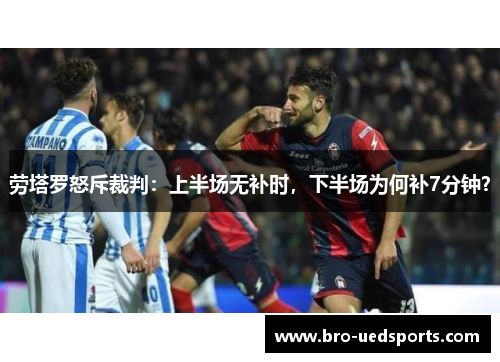 劳塔罗怒斥裁判：上半场无补时，下半场为何补7分钟？