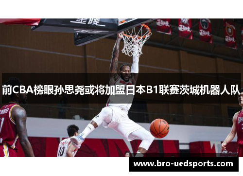 前CBA榜眼孙思尧或将加盟日本B1联赛茨城机器人队