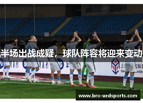 半场出战成疑，球队阵容将迎来变动