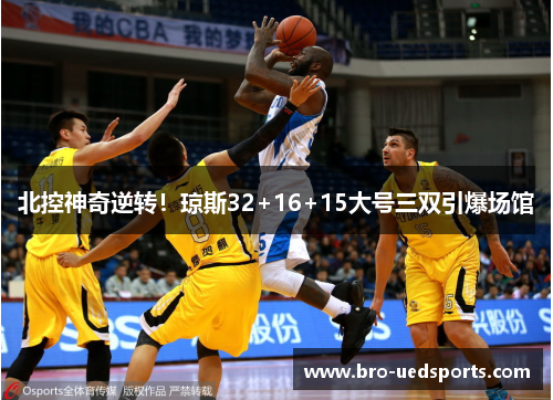 北控神奇逆转！琼斯32+16+15大号三双引爆场馆