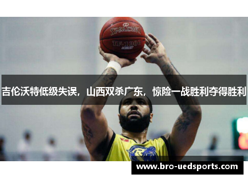 吉伦沃特低级失误，山西双杀广东，惊险一战胜利夺得胜利