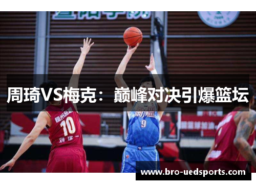 周琦VS梅克：巅峰对决引爆篮坛