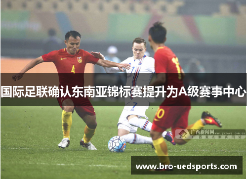 国际足联确认东南亚锦标赛提升为A级赛事中心
