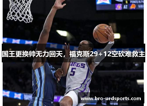 国王更换帅无力回天，福克斯29+12空砍难救主