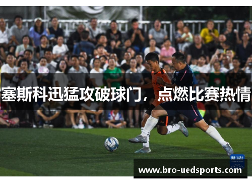 塞斯科迅猛攻破球门，点燃比赛热情