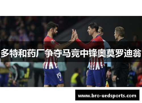 多特和药厂争夺马竞中锋奥莫罗迪翁