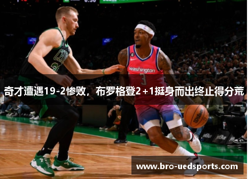 奇才遭遇19-2惨败，布罗格登2+1挺身而出终止得分荒