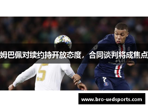 姆巴佩对续约持开放态度，合同谈判将成焦点