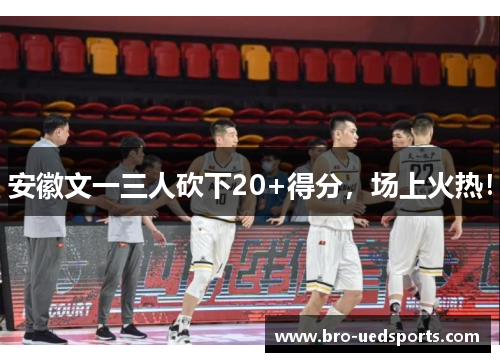 安徽文一三人砍下20+得分,场上火热! 安徽文一三人砍下20+得分,场上火热!