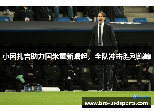 小因扎吉助力国米重新崛起,全队冲击胜利巅峰 小因扎吉助力国米重新崛起,全队冲击胜利巅峰