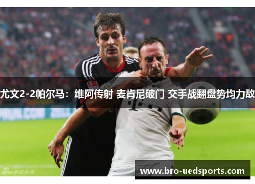 尤文2-2帕尔马:维阿传射 麦肯尼破门 交手战翻盘势均力敌 尤文2-2帕尔马:维阿传射 麦肯尼破门 交手战翻盘势均力敌