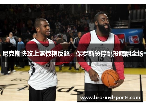 尼克斯快攻上篮惊艳反超，保罗斯急停跳投嗨翻全场