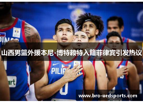 山西男篮外援本尼-博特赖特入籍菲律宾引发热议