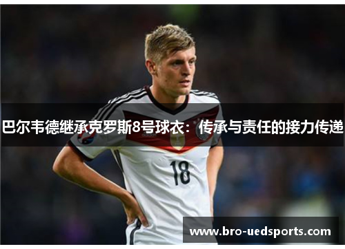 巴尔韦德继承克罗斯8号球衣：传承与责任的接力传递