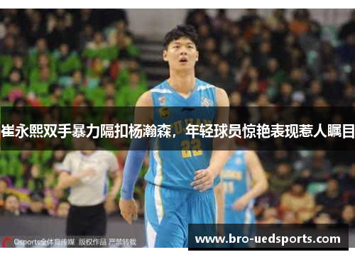 崔永熙双手暴力隔扣杨瀚森，年轻球员惊艳表现惹人瞩目