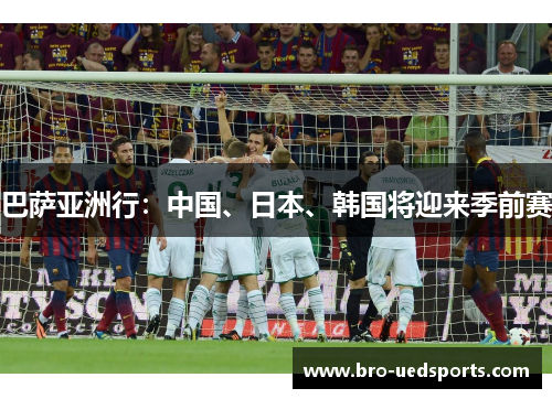巴萨亚洲行：中国、日本、韩国将迎来季前赛