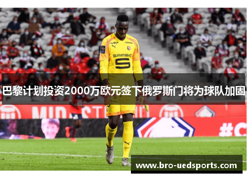 巴黎计划投资2000万欧元签下俄罗斯门将为球队加固