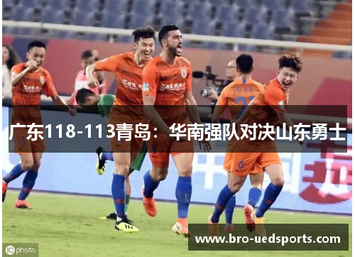 广东118-113青岛:华南强队对决山东勇士 广东118-113青岛:华南强队对决山东勇士