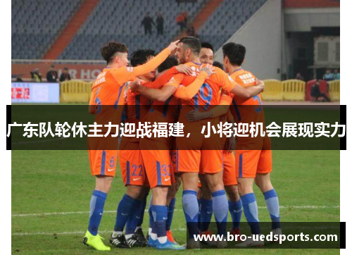 广东队轮休主力迎战福建，小将迎机会展现实力
