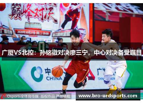 广厦VS北控：孙铭徽对决廖三宁，中心对决备受瞩目