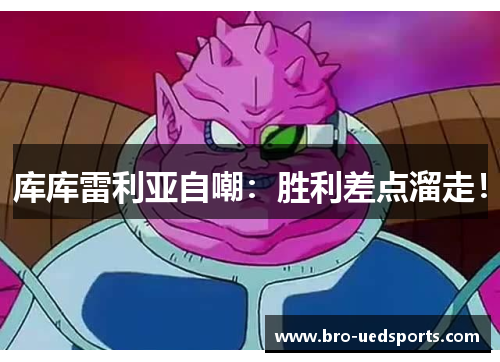 库库雷利亚自嘲：胜利差点溜走！