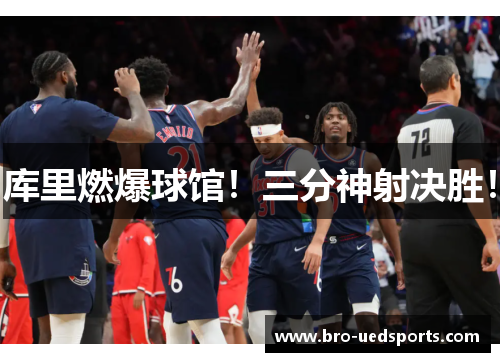 库里燃爆球馆！三分神射决胜！