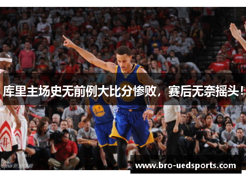 库里主场史无前例大比分惨败，赛后无奈摇头！