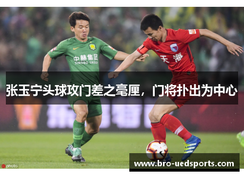 张玉宁头球攻门差之毫厘，门将扑出为中心