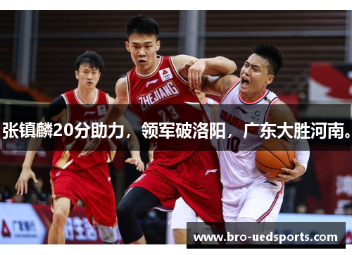 张镇麟20分助力,领军破洛阳,广东大胜河南。 张镇麟20分助力,领军破洛阳,广东大胜河南。