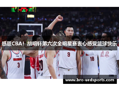 感恩CBA!胡明轩第六次全明星赛衷心感受篮球快乐 感恩CBA!胡明轩第六次全明星赛衷心感受篮球快乐